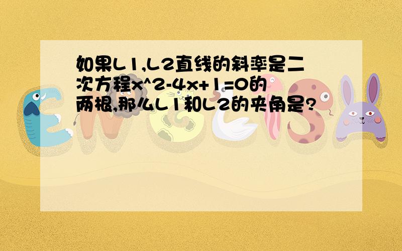 如果L1,L2直线的斜率是二次方程x^2-4x+1=0的两根,那么L1和L2的夹角是?