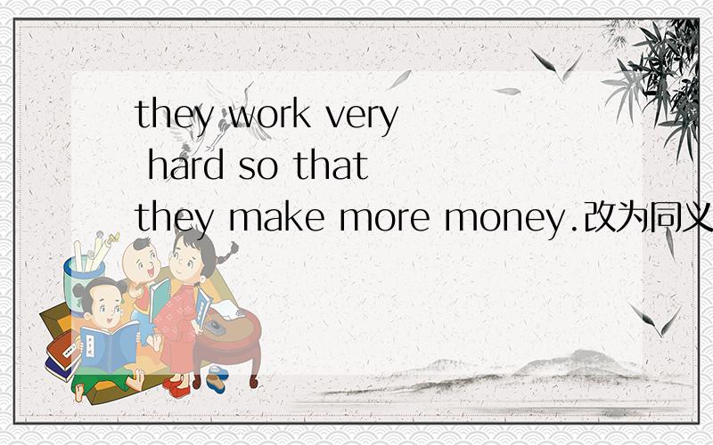 they work very hard so that they make more money.改为同义句they work very hard make more mone