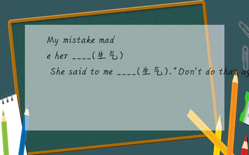 My mistake made her ____(生气) She said to me ____(生气).