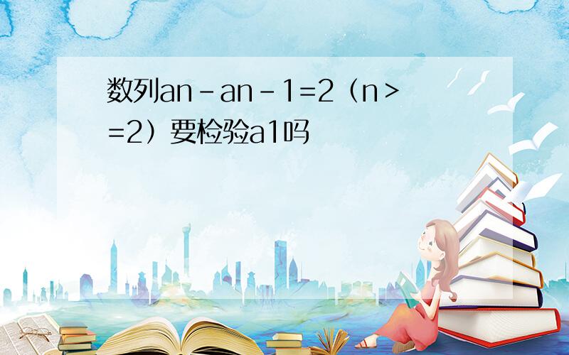 数列an-an-1=2（n＞=2）要检验a1吗