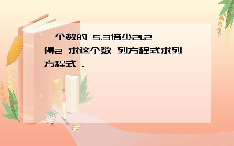 一个数的 5.3倍少21.2得2 求这个数 列方程式求列方程式 .