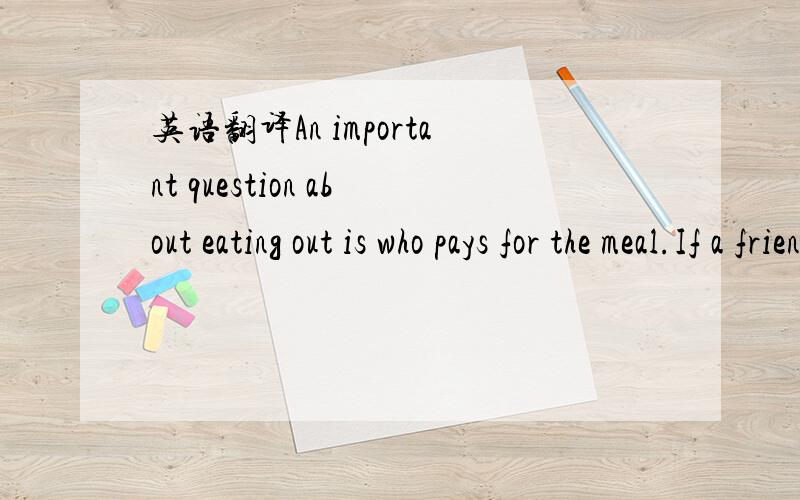 英语翻译An important question about eating out is who pays for the meal.If a friend of yours asks you to have lunch with him,you may say something like this,