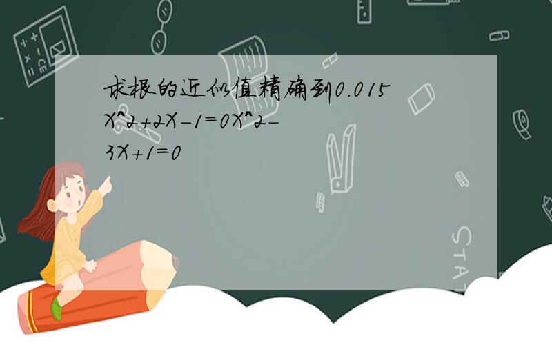 求根的近似值精确到0.015X^2+2X-1=0X^2-3X+1=0