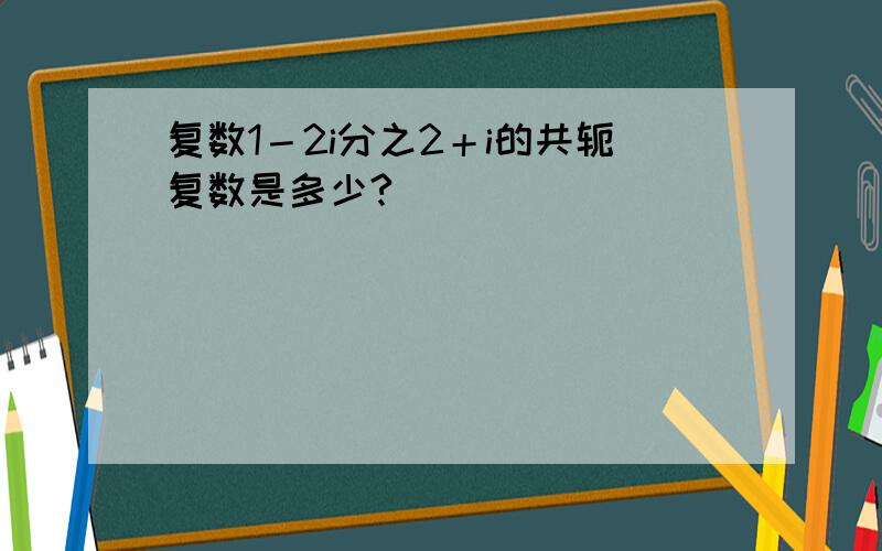 复数1－2i分之2＋i的共轭复数是多少?