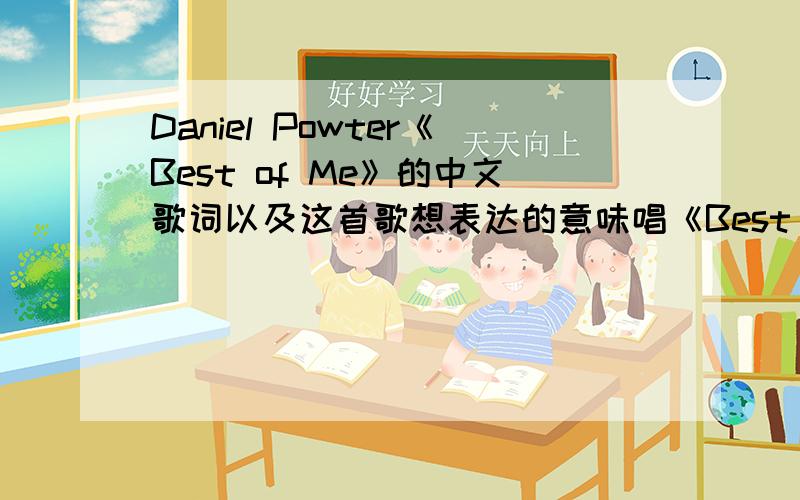 Daniel Powter《Best of Me》的中文歌词以及这首歌想表达的意味唱《Best of Me》的很多,但我想知道Daniel Powter的这首.希望喜欢这首歌的人自己来译,当然,最好能包括对这首的感觉和理解.麻烦有些多,