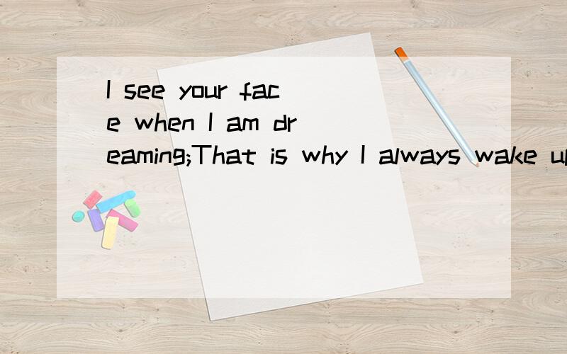 I see your face when I am dreaming;That is why I always wake up screaming.