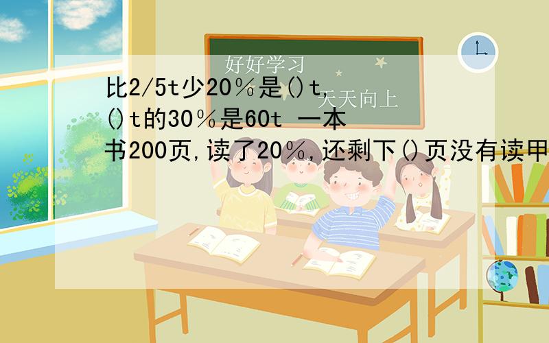 比2/5t少20％是()t,()t的30％是60t 一本书200页,读了20％,还剩下()页没有读甲数的40％与乙数的50％相等,甲数是120,乙数是()