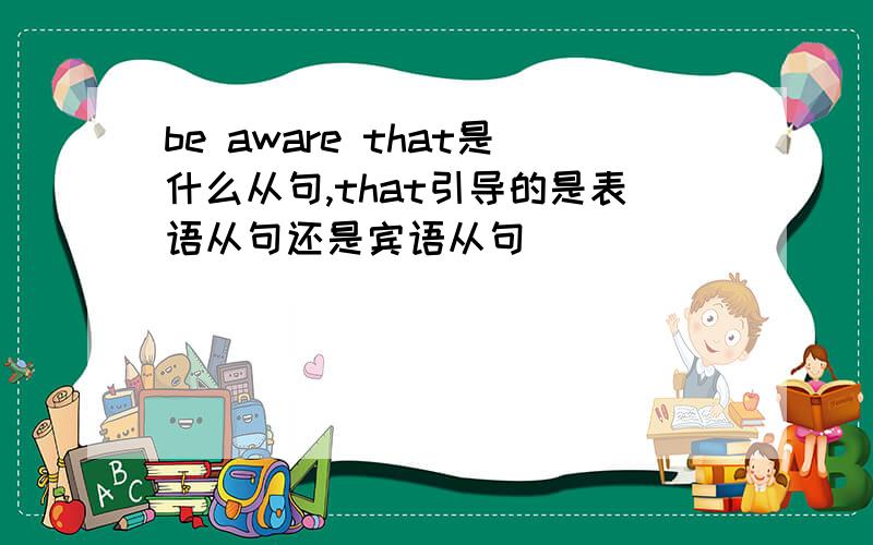 be aware that是什么从句,that引导的是表语从句还是宾语从句