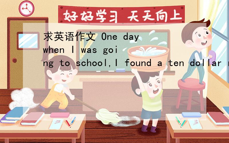 求英语作文 One day when I was going to school,I found a ten dollar note lying on the ground...接上、 I look around...(Story of honesty)