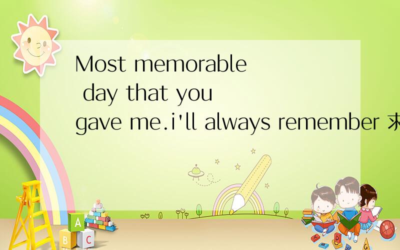 Most memorable day that you gave me.i'll always remember 求翻译,