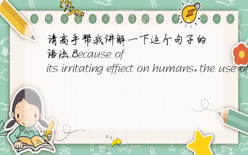 请高手帮我讲解一下这个句子的语法.Because of its irritating effiect on humans,the use of phenol as a general antiseptic has been largely discontinued.由于苯酚对人体带有刺激性作用,它基本上已不再被当作常用的防