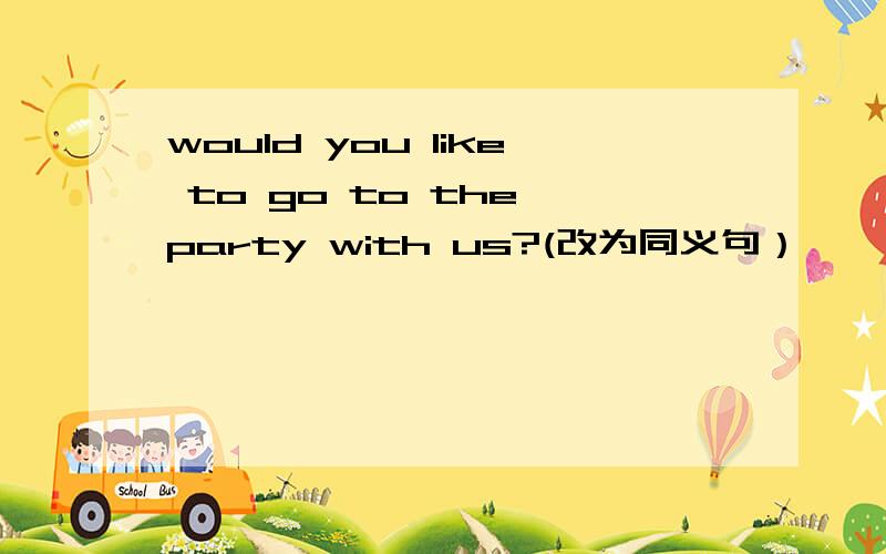 would you like to go to the party with us?(改为同义句） ———to the party with us?