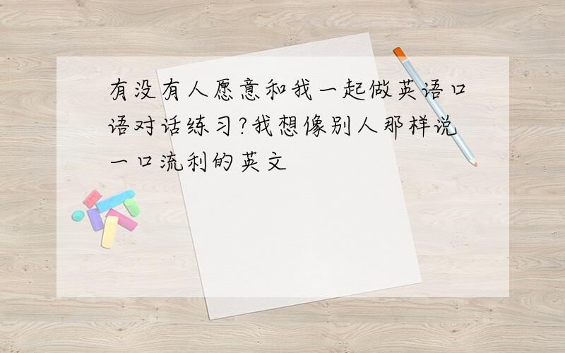 有没有人愿意和我一起做英语口语对话练习?我想像别人那样说一口流利的英文