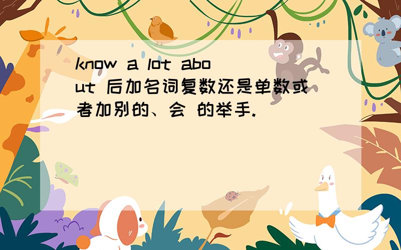 know a lot about 后加名词复数还是单数或者加别的、会 的举手.