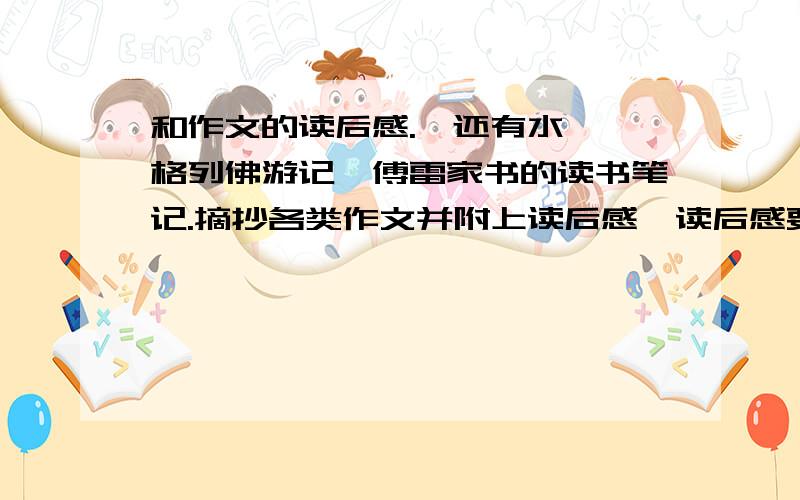 和作文的读后感.、还有水浒、格列佛游记、傅雷家书的读书笔记.摘抄各类作文并附上读后感,读后感要300字以上.记叙文；散文；小说；议论文；创新作文 .找这些作文,不要太长了,还要有读