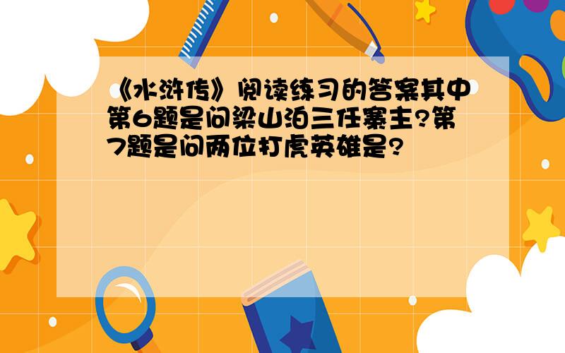 《水浒传》阅读练习的答案其中第6题是问梁山泊三任寨主?第7题是问两位打虎英雄是?