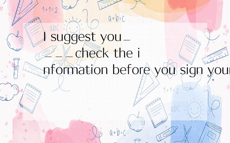 I suggest you____check the information before you sign your name.A.wouldB.shouldC.canD.will正确答案是B 为什么选B呢?顺便说说为什么其他的不能选.