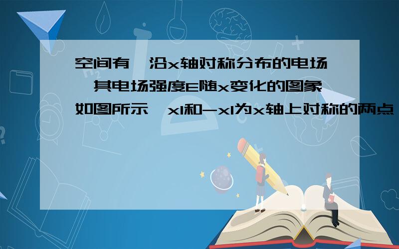 空间有一沿x轴对称分布的电场,其电场强度E随x变化的图象如图所示,x1和-x1为x轴上对称的两点．下列说法正确的是（　　）A．O点的电势最低    B．x1和-x1两点的电势相等    C．电子在x1处的电