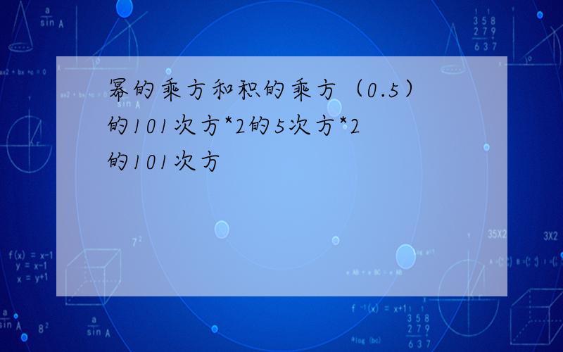 幂的乘方和积的乘方（0.5）的101次方*2的5次方*2的101次方