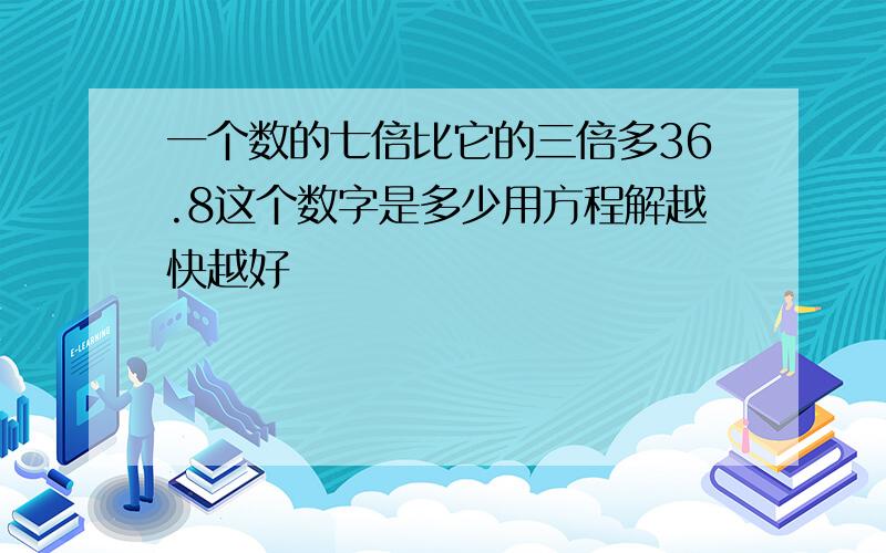 一个数的七倍比它的三倍多36.8这个数字是多少用方程解越快越好