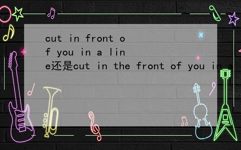 cut in front of you in a line还是cut in the front of you in a line为什么