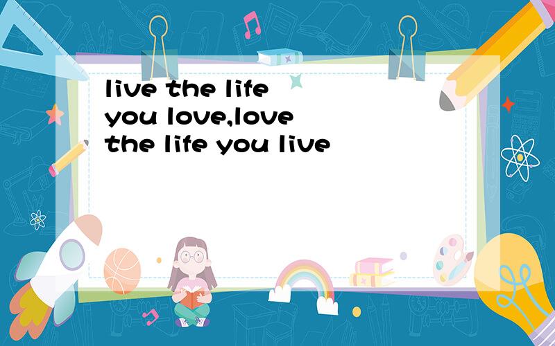 live the life you love,love the life you live