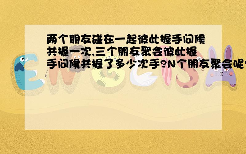 两个朋友碰在一起彼此握手问候共握一次,三个朋友聚会彼此握手问候共握了多少次手?N个朋友聚会呢?说清楚点!