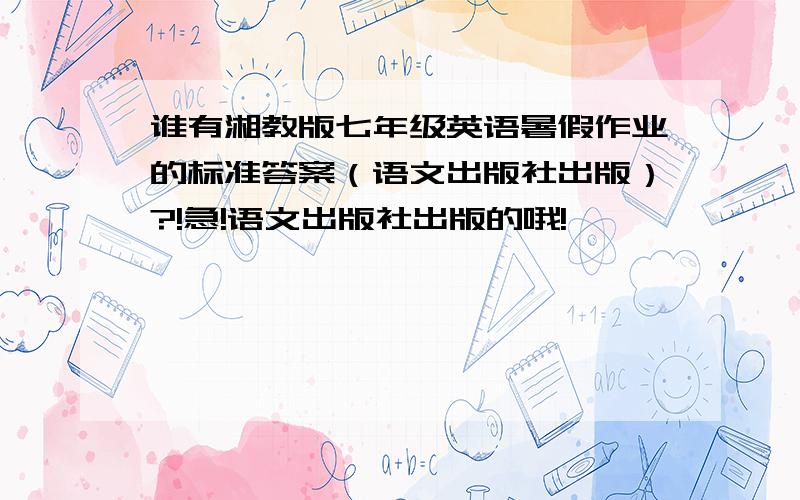 谁有湘教版七年级英语暑假作业的标准答案（语文出版社出版）?!急!语文出版社出版的哦!