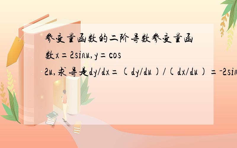 参变量函数的二阶导数参变量函数x=2sinu,y=cos2u,求导是dy/dx=(dy/du)/(dx/du)=-2sinu 为什么求它的二阶导数要把-2sinu再求一次导而且还要再除以2cosu（即dx/du)