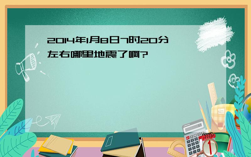 2014年1月8日7时20分左右哪里地震了啊?