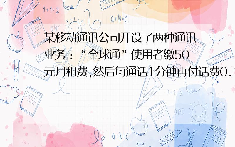 某移动通讯公司开设了两种通讯业务：“全球通”使用者缴50元月租费,然后每通话1分钟再付话费0.12元；“快捷通”使用者不缴月租费,每通话1分钟,付话费0.2元（本题均指市内通话）.若一个