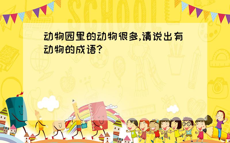 动物园里的动物很多,请说出有动物的成语?