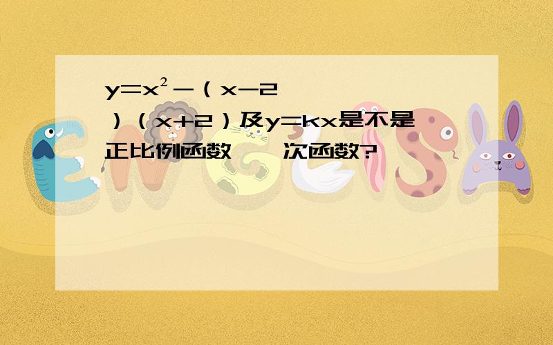 y=x²-（x-2）（x+2）及y=kx是不是正比例函数、一次函数?