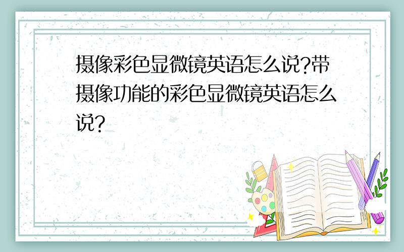 摄像彩色显微镜英语怎么说?带摄像功能的彩色显微镜英语怎么说?