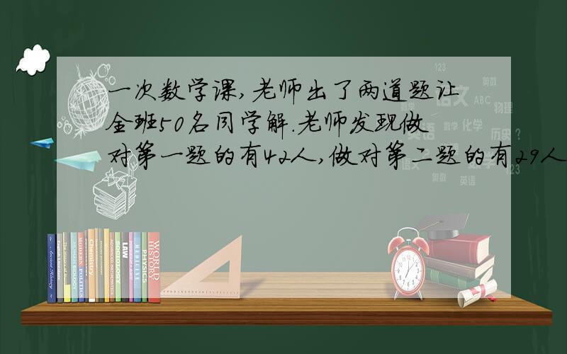 一次数学课,老师出了两道题让全班50名同学解.老师发现做对第一题的有42人,做对第二题的有29人