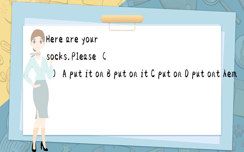 Here are your socks.Please ( ) A put it on B put on it C put on D put ont hem