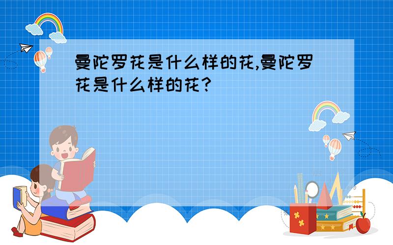 曼陀罗花是什么样的花,曼陀罗花是什么样的花?