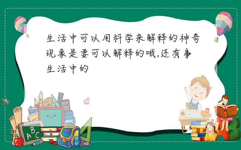 生活中可以用科学来解释的神奇现象是要可以解释的哦,还有事生活中的