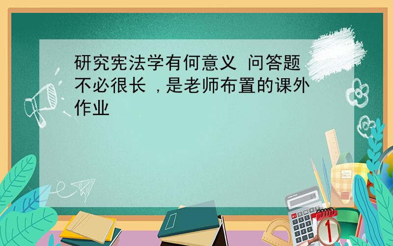 研究宪法学有何意义 问答题 不必很长 ,是老师布置的课外作业