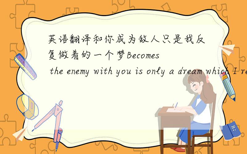 英语翻译和你成为敌人只是我反复做着的一个梦Becomes the enemy with you is only a dream which I repeatedly done.=.=我就是要知道毛病在哪..粉莹色的梦这是从翻译网翻过来的吧,我也看过啊但是我想要的是