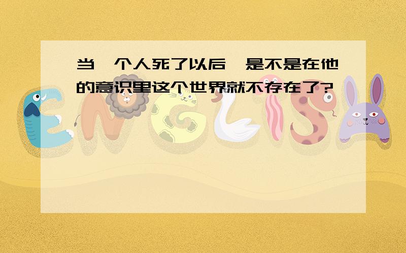 当一个人死了以后…是不是在他的意识里这个世界就不存在了?