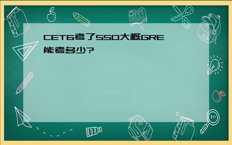 CET6考了550大概GRE能考多少?