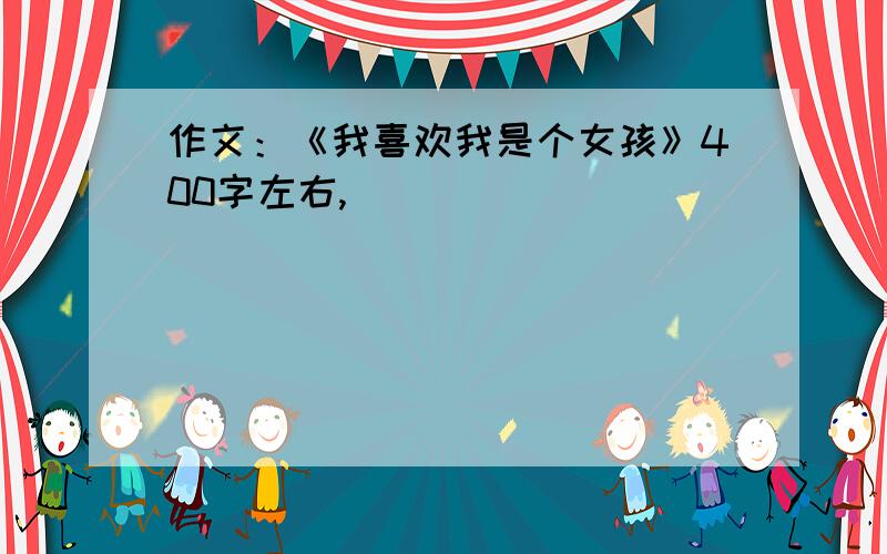 作文：《我喜欢我是个女孩》400字左右,