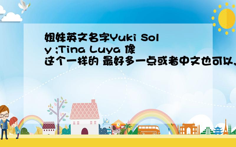 姐妹英文名字Yuki Soly ;Tina Luya 像这个一样的 最好多一点或者中文也可以,但要有内涵的 不要什么非主流的!