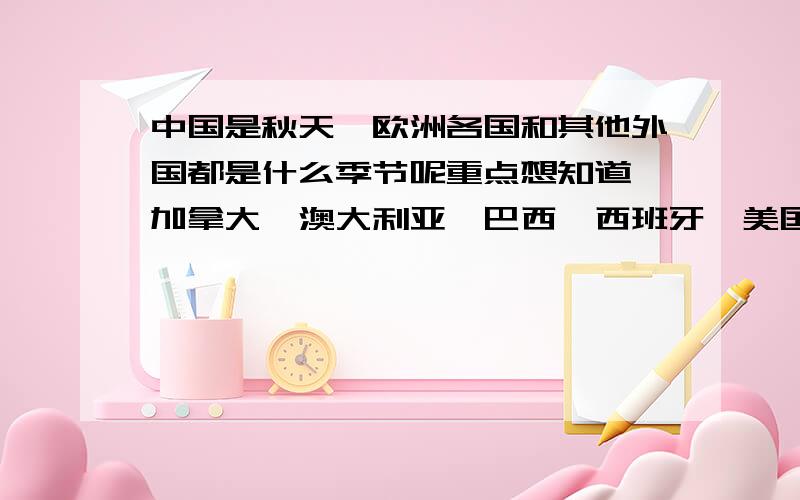 中国是秋天,欧洲各国和其他外国都是什么季节呢重点想知道,加拿大、澳大利亚、巴西、西班牙、美国、英国、或者分个大洲帮忙解答下也行.