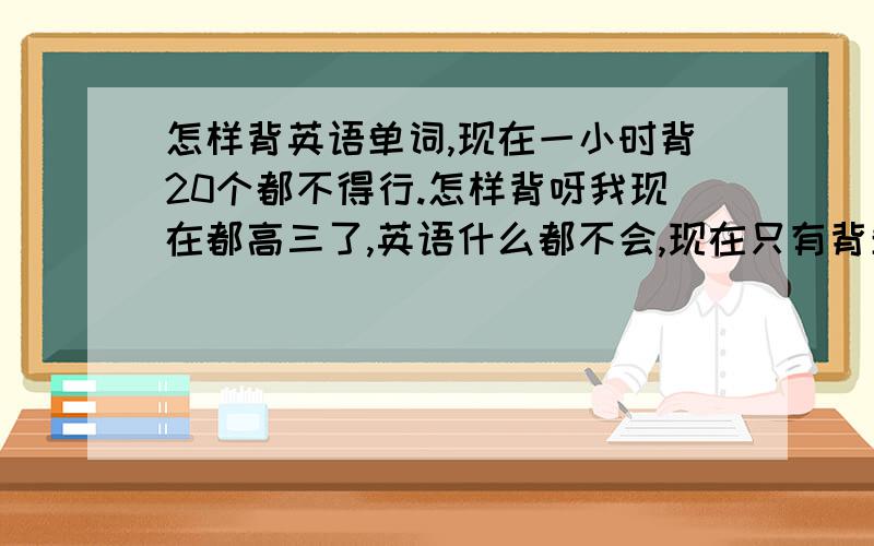 怎样背英语单词,现在一小时背20个都不得行.怎样背呀我现在都高三了,英语什么都不会,现在只有背单词了,背了一会就忘记了.有谁有好的方法记忆呢?贵求