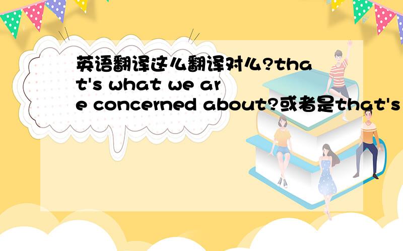 英语翻译这么翻译对么?that's what we are concerned about?或者是that's what we are going to concerned about?