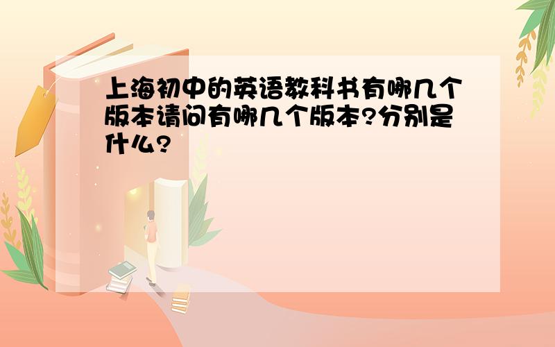 上海初中的英语教科书有哪几个版本请问有哪几个版本?分别是什么?