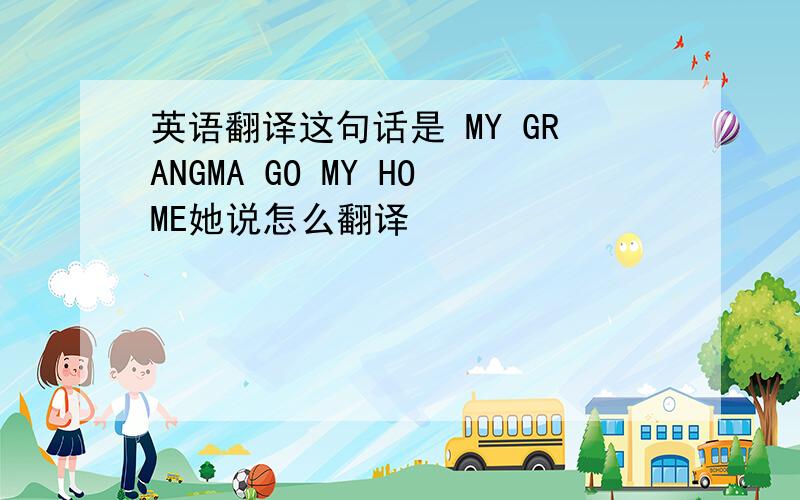 英语翻译这句话是 MY GRANGMA GO MY HOME她说怎么翻译