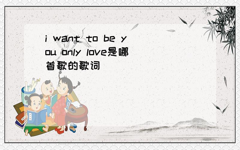 i want to be you only love是哪首歌的歌词